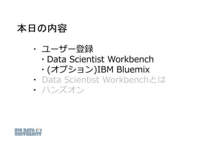 本日の内容
▪ ユーザー登録
▪ Data Scientist Workbench
▪ (オプション)IBM Bluemix
▪ Data Scientist Workbenchとは
▪ ハンズオン
 