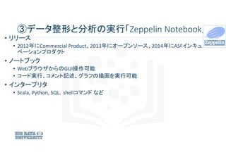 ③データ整形と分析の実行「Zeppelin Notebook」
• リリース
• 2012年にCommercial Product、2013年にオープンソース、2014年にASFインキュ
ベーションプロダクト
• ノートブック
• Webブラウ...