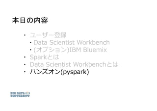 本日の内容
▪ ユーザー登録
▪ Data Scientist Workbench
▪ (オプション)IBM Bluemix
▪ Sparkとは
▪ Data Scientist Workbenchとは
▪ ハンズオン(pyspark)
 