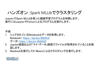 ハンズオン：Spark MLLibでクラスタリング
JupyterでSpark MLLibを使った機械学習プログラムを体験します。
実行にはJupyterでPythonによるプログラムを実行します。
手順
1. シェアされているNotebook...