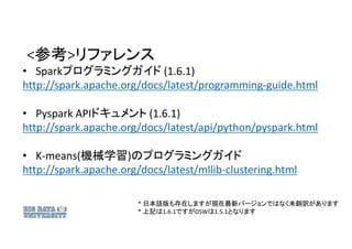 <参考>リファレンス
• Sparkプログラミングガイド (1.6.1)
http://spark.apache.org/docs/latest/programming-guide.html
• Pyspark APIドキュメント (1.6.1...