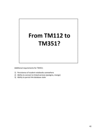 Addi3onal	requirements	for	TM351:	
	
1)  Persistence	of	student	notebooks	somewhere	
2)  Ability	to	connect	to	linked	services	(postgres,	mongo)	
3)  Ability	to	persist	link	database	state	
42	
 