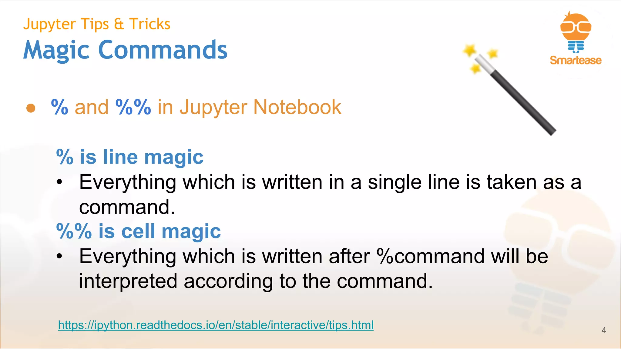 June-July 2018
Jupyter Tips & Tricks
Magic Commands
● % and %% in Jupyter Notebook
% is line magic
• Everything which is written in a single line is taken as a
command.
%% is cell magic
• Everything which is written after %command will be
interpreted according to the command.
4https://ipython.readthedocs.io/en/stable/interactive/tips.html
 