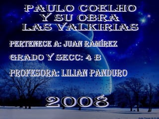 Pertenece a: Juan Ramírez grado y secc: 4 b Paulo Coelho  Y su Obra  las valkirias 2008 profesora: lilian panduro 