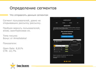 Что отправлять данным сегментам
Определение сегментов
Сегмент пользователей, давно не
открывавших рассылку рассылку.
Пробуем вернуть пользователей,
вновь заинтересовав их. 
 
Тема письма:
Бонус от Amediateka!
Показатели: 
 
Open Rate: 8,81% 
CTR: 22,7%
 
