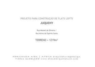 PROJETO PARA CONSTRUÇÃO DE FLATS LOFTS
JUQUEHY
Rua Manoel de Oliveira /
Rua Altino do Espírito Santo
TERRENO = 1219m²
FERNANDA AIEX | ATENA arquitetura&design
+5511 21581977 www.atenaarquitetura.com