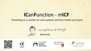 ICanFunction - mICF
Presenting an e-solution to unite patients and their health care teams
@DevPeds
 