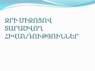 ՋՐԻ ՄԻՋՈՑՈՎ ՏԱՐԱԾՎՈՂ ՀԻՎԱՆԴՈՒԹՅՈՒՆՆԵՐ 