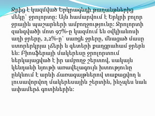   Ջրից է կազմված Երկրագնդի թաղանթներից մեկը` ջրոլորտը: Այն համարվում է Երկրի բոլոր ջրային պաշարների ամբողջությունը: Ջրոլորտի զանգվածի մոտ 97%-ը կազմում են օվկիանոսի աղի ջրերը, 2,2%-ը` սառցե ջրերը, մնացած մասը ստորերկրյա լճերի և գետերի քաղցրահամ ջրերն են: Բիոսֆերայի մակերեսը ջրոլորտում  ներկայացված է իր ամբողջ շերտով, սակայն կենդանի նյութի առավելագույն խտությունը ընկնում է արևի ճառագայթներով տաքացվող և լուսավորվող մակերեսային շերտին, ինչպես նաև ափամերձ գոտիներին: 
