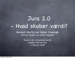 Jura 2.0
                         - Hvad skaber værdi?
                              Advokat Martin von Haller Grønbæk
                                 Partner, Bender von Haller Dragsted

                                   Hvad er min virksomhed værd?
                                       Schøder Partner A/S,
                                         3. Februar 2009




tirsdag den 3. februar 2009
 