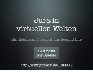 Jura in
  virtuellen Welten
Ein Erfahrungsbericht aus Second Life


              Ralf Zosel
             Iris Speiser

    http://www.jurawiki.de/IRIS2008
                                        1
