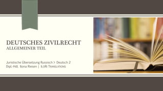 DEUTSCHES ZIVILRECHT
ALLGEMEINER TEIL
Juristische Übersetzung Russisch > Deutsch 2
Dipl.-Hdl. Ilona Riesen | ILORI TRANSLATIONS
 