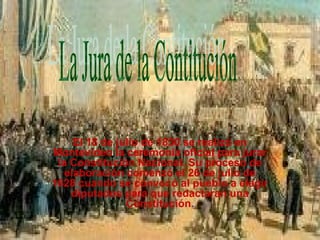 El 18 de julio de 1830 se realizó en
Montevideo la ceremonia oficial para jurar
la Constitución Nacional. Su proceso de
elaboración comenzó el 26 de julio de
1828 cuando se convocó al pueblo a elegir
diputados para que redactaran una
Constitución.
 