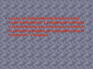 ● La Ley de Independencia la Sala invocó
como fundamento “La soberanía ordinaria
y extraordinaria que inviste para constituir
la existencia política de los pueblos que la
componen” y dispuso:
 