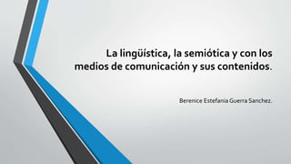 La lingüística, la semiótica y con los
medios de comunicación y sus contenidos.
Berenice Estefania Guerra Sanchez.
 