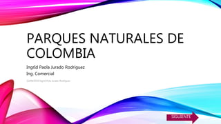 PARQUES NATURALES DE
COLOMBIA
IngrId Paola Jurado Rodríguez
Ing. Comercial
22/09/2019 Ingrid Pola Jurado Rodríguez
SIGUIENTE
 