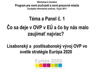 Téma a Panel č. 1   Čo sa deje v OVP v EÚ a čo by nás malo zaujímať najviac?  Lisabonský a postlisabonský vývoj OVP vo svetle stratégie Európa 2020  Workshop k iniciatíve P rogram pre nové zručnosti a nové pracovné miesta Európske informačné centrum, 14.jún 2011 
