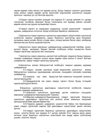 14
гарсан өдрөөс хойш ажлын нэг өдрийн дотор, бусад гомдлыг шалгалт дууссанаас
хойш ажлын гурван өдрийн дотор Хуульчийн мэргэжлийн шалгалтын асуудал
эрхэлсэн хороонд тус тус бичгээр ирүүлнэ.
3.Гомдол гаргах сүүлийн хугацааг энэ журмын 9.1 дүгээр зүйлийн 2-т цагаар
тоолохоор тусгайлан зааснаас бусад тохиолдолд энэ журамд заасан сүүлийн
өдрийн ажлын цаг дуусах хугацаагаар тооцно.
4.Гомдол гаргагч нь гомдолдоо шаардлага, түүний үндэслэлийг тодорхой
дурдаж, шаардлагын нотолгоо, бусад холбогдох баримтыг хавсаргана.
5.Шалгалтын хороо сорилгын шалгалтын даалгаврын гүйцэтгэлийн үнэлгээтэй
холбоотой гомдлыг шийдвэрлэн, хариуг бодлогын шалгалтад орох боломжит
хугацааны өмнө онлайн болон утсаар ярих, утсанд мессеж бичих зэрэг хэлбэрээр
оролцогчид аль болох шуурхай хүргэнэ.
6.Шалгалтын хороо маргааныг шийдвэрлэхэд шаардлагатай тайлбар, санал,
дүгнэлт бусад материал, баримт бичгийг холбогдох албан тушаалтан болон
гомдол гаргагчаас гаргуулан авч танилцана.
7.Шалгалтын хороо сорилгын шалгалттай холбогдох гомдлоос бусад гомдлын
талаарх шийдвэрээ гомдлыг хүлээн авсан өдрөөс хойш ажлын 5 хоногт багтаан
шийдвэрлэж, хариуг гомдол гаргагчид хүргүүлнэ.
8.Шалгалтын зохион байгуулалттай холбогдох гомдлыг дараахь журмаар
шийдвэрлэнэ:
8.1.гомдол, түүнийг шалгасан тухай мэдээллийг шалгалтын зохион
байгуулалтын комиссын хуралдаанаар хэлэлцэж, гишүүдийн олонхийн саналаар
шийдвэрлэх;
8.2.гомдолд нэр заан буруутгаж буй комиссын гишүүнийг саналын
эрхгүй оролцуулах;
8.3.Шаардлагатай гэж үзвэл гомдол гаргагч болон бусад этгээдийг
хуралд оролцуулж болно.
9.Бодлогын шалгалтын даалгаврын гүйцэтгэлтэй холбоотой гомдлыг
дараахь журмаар шийдвэрлэнэ:
9.1.Бодлогын шалгалтын даалгавар дүгнэх комиссын гишүүдээс
маргааныг шийдвэрлэх бүрэлдэхүүнийг томилох;
9.2.Маргаан шийдвэрлэх бүрэлдэхүүнд гомдол гаргагчийн бодлогын
шалгалтын даалгаврын гүйцэтгэлд анх үнэлгээ өгсөн комиссын гишүүнийг
оролцуулахгүй байх зарчим баримтлах;
9.3.Гомдолд дурдсан шаардлага үндэслэлтэй байна гэж бүрэлдэхүүн
үзвэл гомдол гаргагчийн маргаж буй даалгаврын гүйцэтгэлийг дахин нягталж
дүгнэх;
9.4.гомдол гаргагчийн бодлогын шалгалтын даалгаврын гүйцэтгэлийн
анхны үнэлгээ болон энэ журмын 9.1 дүгээр зүйлийн 9.3-т заасны дагуу дахин
нягталж үзсэн бодлогын шалгалтын үнэлгээний аль өндөр авсан үнэлгээгээр
эцсийн үнэлгээг тооцно.
 