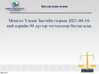 Батлагдсан огноо
Монгол Улсын Засгийн газрын 2021-04-14-
ний өдрийн 94 дүгээр тогтоолоор батлагдсан.
 