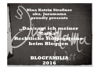 „Das sag‘ ich meiner
Mama“
Rechtliche Stolpersteine
beim Bloggen
Nina Katrin Straßner
aka. Juramama
proudly presents
BLOGFAMILIA
2016
 