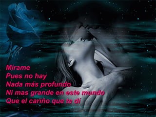Mírame Pues no hay Nada más profundo Ni mas grande en este mundo Que el cariño que te dí 