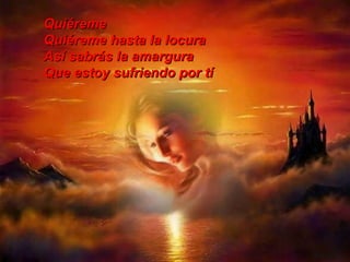 Quiéreme Quiéreme hasta la locura Así sabrás la amargura Que estoy sufriendo por tí 
