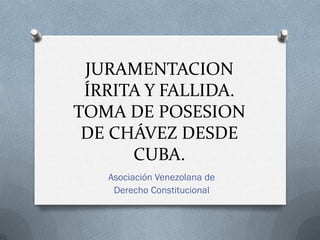 JURAMENTACION
 ÍRRITA Y FALLIDA.
TOMA DE POSESION
 DE CHÁVEZ DESDE
      CUBA.
   Asociación Venezolana de
    Derecho Constitucional
 