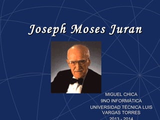 Joseph Moses JuranJoseph Moses Juran
MIGUEL CHICAMIGUEL CHICA
9NO INFORMÁTICA9NO INFORMÁTICA
UNIVERSIDAD TÉCNICA LUISUNIVERSIDAD TÉCNICA LUIS
VARGAS TORRESVARGAS TORRES
 