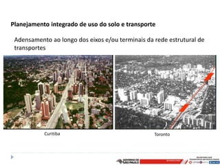Planejamento integrado de uso do solo e transporte

 Adensamento ao longo dos eixos e/ou terminais da rede estrutural de
 transportes




           Curitiba                               Toronto
 