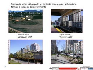 Transporte sobre trilhos pode ser bastante poderoso em influenciar a
forma e a escala de desenvolvimento




       Joyce Station,                             Joyce Station,
       Vancouver, 1987                            Vancouver, 2004
 