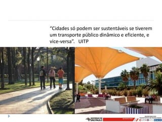 “Cidades só podem ser sustentáveis se tiverem
um transporte público dinâmico e eficiente, e
vice-versa”. UITP
 