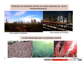 Sistemas de transporte devem ser polos atratores de novos
                     empreendimentos...




Novo skyline do Butantã                       Novo skyline de Pinheiros


               ...e são essenciais para os grandes eventos
 