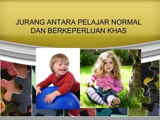 JURANG ANTARA PELAJAR NORMAL
   DAN BERKEPERLUAN KHAS
 