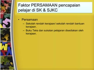 Faktor PERSAMAAN pencapaian
pelajar di SK & SJKC

• Persamaan
  – Sekolah rendah kerajaan/ sekolah rendah bantuan
    kerajaan.
  – Buku Teks dan sukatan pelajaran disediakan oleh
    kerajaan.
 