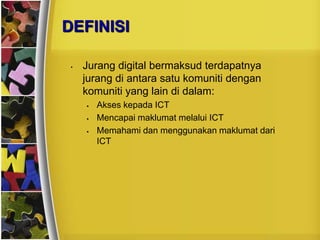 DEFINISI

 •   Jurang digital bermaksud terdapatnya
     jurang di antara satu komuniti dengan
     komuniti yang lain di dalam:
        Akses kepada ICT
        Mencapai maklumat melalui ICT
        Memahami dan menggunakan maklumat dari
         ICT
 