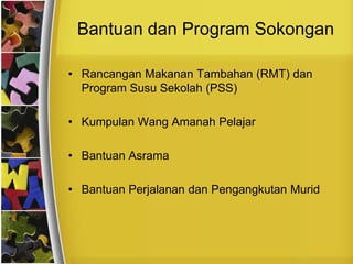 Bantuan dan Program Sokongan

• Rancangan Makanan Tambahan (RMT) dan
  Program Susu Sekolah (PSS)

• Kumpulan Wang Amanah Pelajar

• Bantuan Asrama

• Bantuan Perjalanan dan Pengangkutan Murid
 