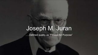 Joseph M. Juran
…..Defined quality as “Fitness for Purpose”
 