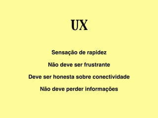 UX
Sensação de rapidez
Não deve ser frustrante
Deve ser honesta sobre conectividade
Não deve perder informações
 