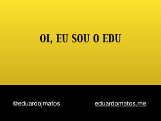 @eduardojmatos eduardomatos.me
OI, EU SOU O EDU
 