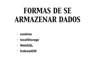 FORMAS DE SE
ARMAZENAR DADOS
• cookies
• localStorage
• WebSQL
• IndexedDB
 