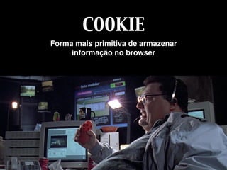 COOKIE
Forma mais primitiva de armazenar
informação no browser
 