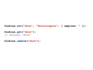 Cookies.set("dino", "Velociraptor", { expires: 7 });
Cookies.get("dino");
// returns "dino"
Cookies.remove("dino");
 