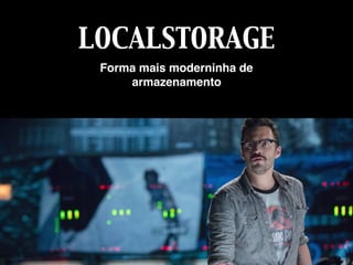 LOCALSTORAGE
Forma mais moderninha de
armazenamento
 