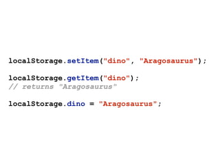 localStorage.setItem("dino", "Aragosaurus");
localStorage.getItem("dino");
// returns "Aragosaurus"
localStorage.dino = "Aragosaurus";
 