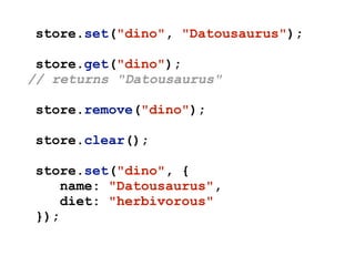 store.set("dino", "Datousaurus");
store.get("dino");
// returns "Datousaurus"
store.remove("dino");
store.clear();
store.set("dino", {
name: "Datousaurus",
diet: "herbivorous"
});
 