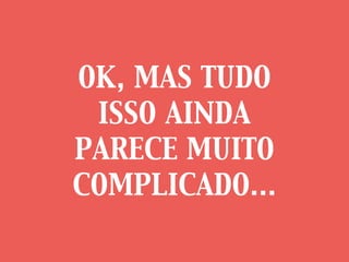 OK, MAS TUDO
ISSO AINDA
PARECE MUITO
COMPLICADO...
 