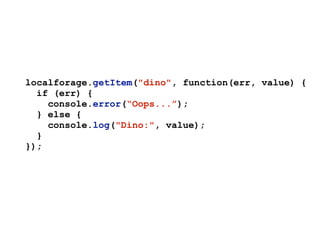 localforage.getItem("dino", function(err, value) {
if (err) {
console.error(“Oops...”);
} else {
console.log("Dino:", value);
}
});
 