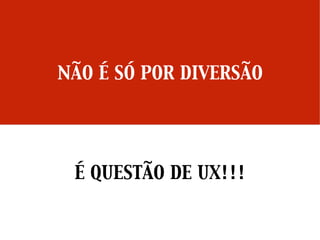 NÃO É SÓ POR DIVERSÃO
É QUESTÃO DE UX!!!
 