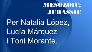 MESOZOIC;
JURÀSSIC
Per Natalia López,
Lucía Márquez
i Toni Morante.
 