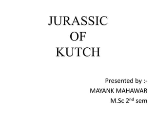 JURASSIC
OF
KUTCH
Presented by :-
MAYANK MAHAWAR
M.Sc 2nd sem
 